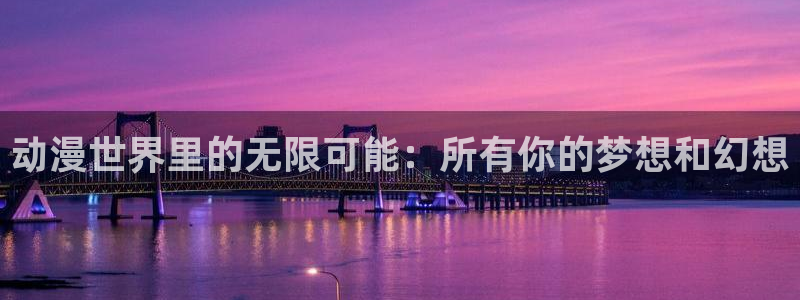 age动漫动画官网入口免费：动漫世界里的无限可能：所有你的梦想和幻想