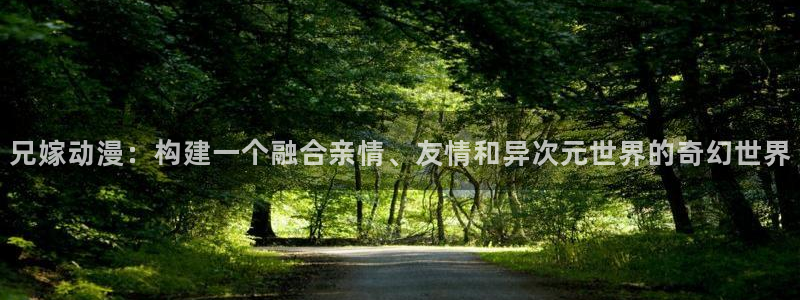 age动漫官_方：兄嫁动漫：构建一个融合亲情、友情和异次元世界的奇幻世界